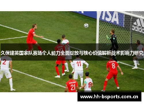 久保建英国家队赛场个人能力全面绽放与核心价值解析战术影响力研究